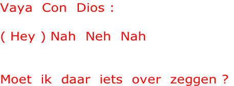 Vaya  Con  Dios :

( Hey ) Nah  Neh  Nah


Moet  ik  daar  iets  over  zeggen ?